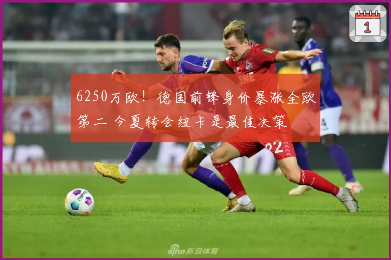 6250万欧！德国前锋身价暴涨全欧第二 今夏转会纽卡是最佳决策