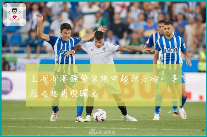 上海海港强势领跑中超积分榜，争冠之路再现曙光