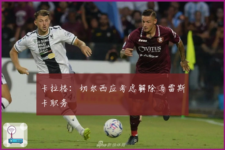 卡拉格：切尔西应考虑解除马雷斯卡职务