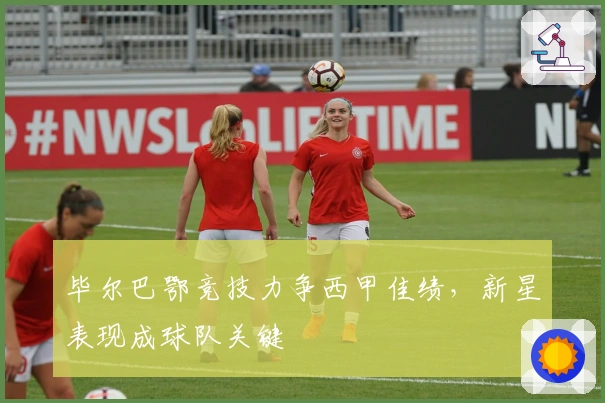 毕尔巴鄂竞技力争西甲佳绩，新星表现成球队关键