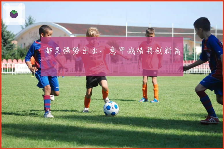 都灵强势出击，意甲战绩再创新高