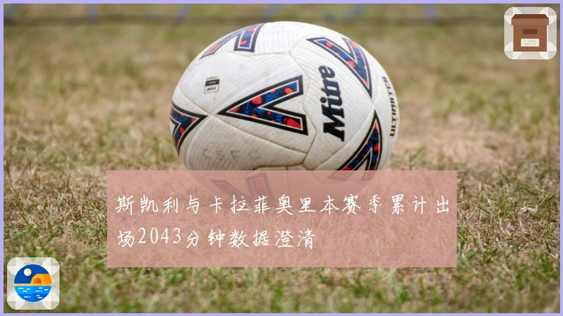 斯凯利与卡拉菲奥里本赛季累计出场2043分钟数据澄清