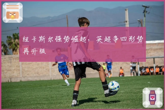 纽卡斯尔强势崛起，英超争四形势再升级