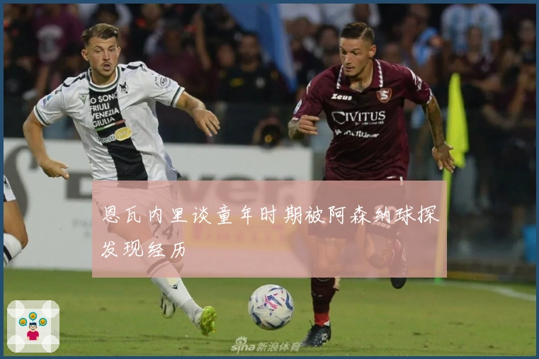 恩瓦内里谈童年时期被阿森纳球探发现经历