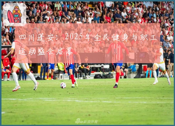四川蓬安：2025年全民健身与职工运动盛会启幕