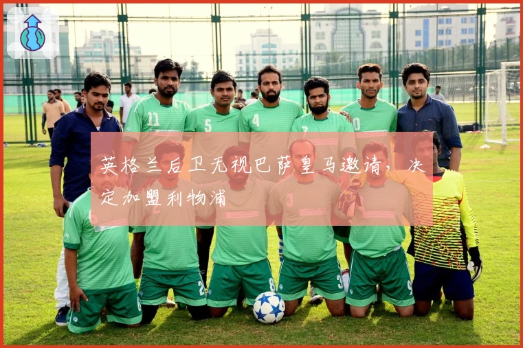 英格兰后卫无视巴萨皇马邀请，决定加盟利物浦