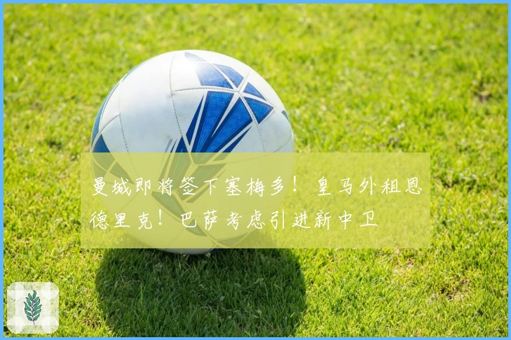 曼城即将签下塞梅多！皇马外租恩德里克！巴萨考虑引进新中卫