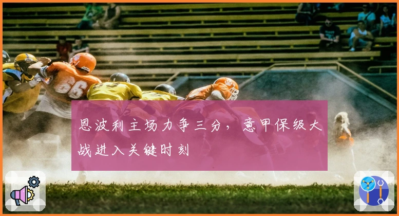 恩波利主场力争三分，意甲保级大战进入关键时刻