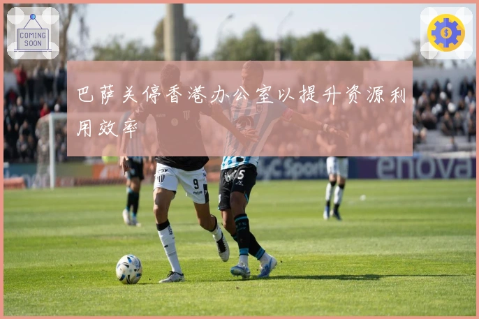 巴萨关停香港办公室以提升资源利用效率
