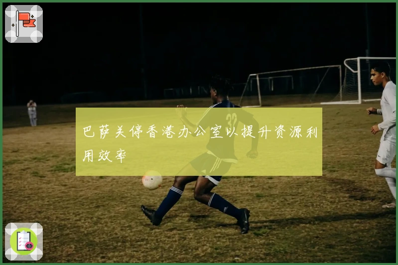 巴萨关停香港办公室以提升资源利用效率