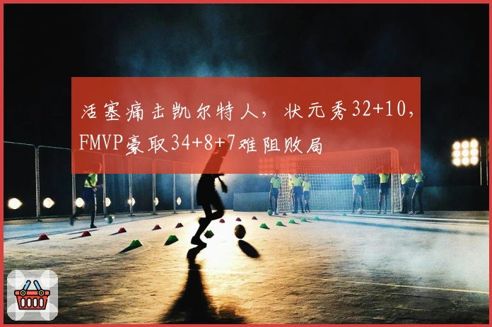 活塞痛击凯尔特人，状元秀32+10，FMVP豪取34+8+7难阻败局