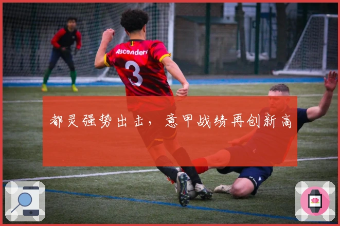 都灵强势出击，意甲战绩再创新高