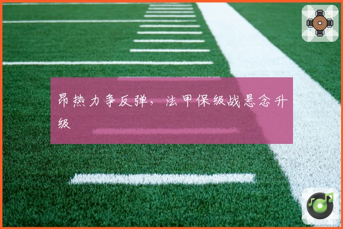 昂热力争反弹，法甲保级战悬念升级