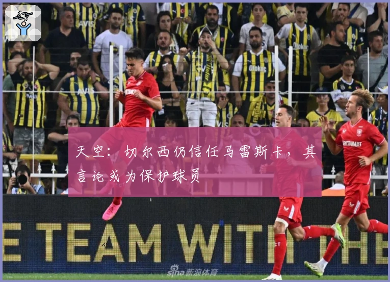 天空：切尔西仍信任马雷斯卡，其言论或为保护球员