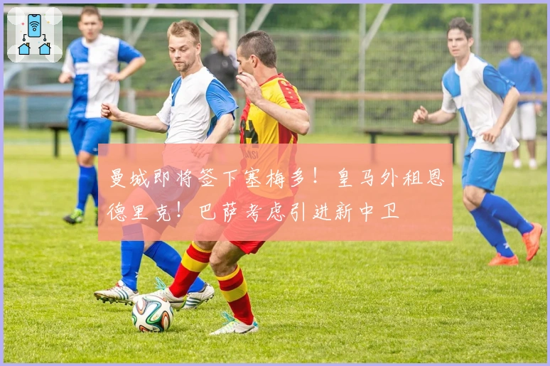 曼城即将签下塞梅多！皇马外租恩德里克！巴萨考虑引进新中卫