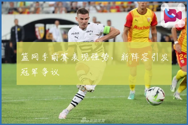 篮网季前赛表现强势，新阵容引发冠军争议