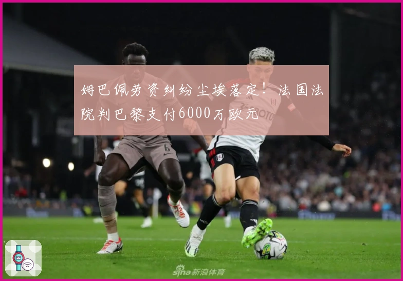 姆巴佩劳资纠纷尘埃落定！法国法院判巴黎支付6000万欧元