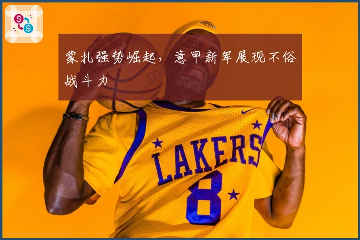 蒙扎强势崛起，意甲新军展现不俗战斗力