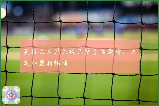 英格兰后卫无视巴萨皇马邀请，决定加盟利物浦