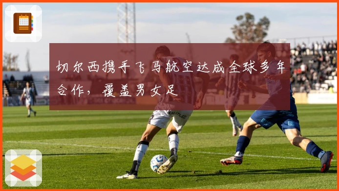 切尔西携手飞马航空达成全球多年合作，覆盖男女足